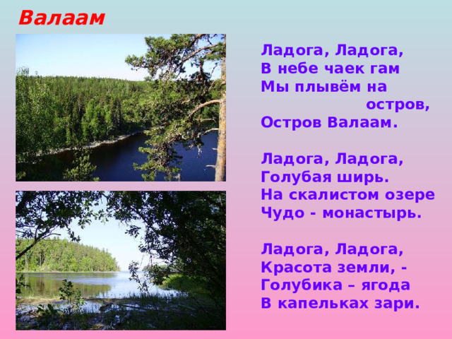 Валаам Ладога, Ладога, В небе чаек гам Мы плывём на  остров, Остров Валаам.  Ладога, Ладога, Голубая ширь. На скалистом озере Чудо - монастырь.  Ладога, Ладога, Красота земли, - Голубика – ягода В капельках зари. 