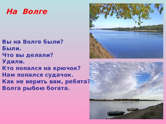 На Волге  Вы на Волге были?  Были.  Что вы делали?  Удили.  Кто попался на крючок?  Нам попался судачок.  Как не верить вам, ребята?  Волга рыбою богата.  