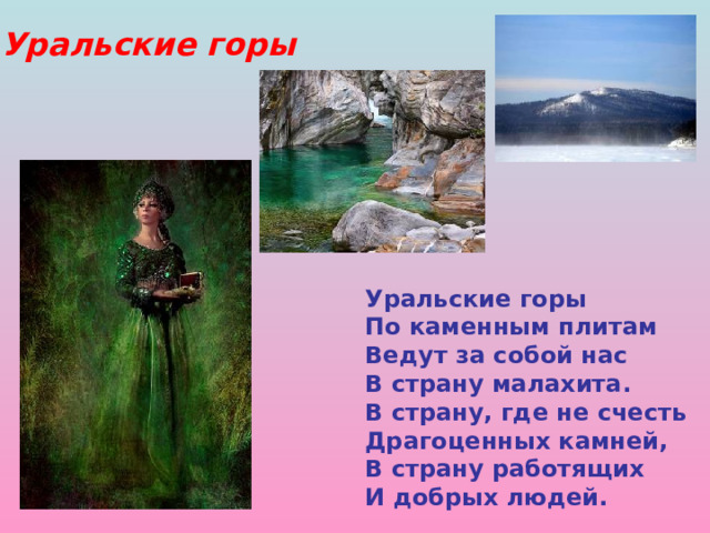 Уральские горы Уральские горы По каменным плитам Ведут за собой нас В страну малахита. В страну, где не счесть Драгоценных камней, В страну работящих И добрых людей. 