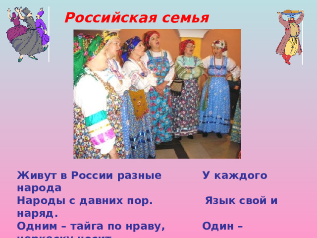 Российская семья Живут в России разные У каждого народа Народы с давних пор. Язык свой и наряд. Одним – тайга по нраву, Один – черкеску носит, Другим – степной простор. Другой надел халат.    