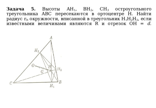 Задача 5. Высоты АН 1 , ВН 2 , СН 3 остроугольного треугольника АВС пересекаются в ортоцентре Н. Найти радиус r H окружности, вписанной в треугольник Н 1 Н 2 Н 3 , если известными величинами являются R и отрезок ОН = d .   