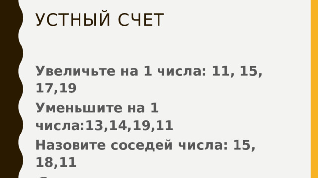 Устный счет Увеличьте на 1 числа: 11, 15, 17,19 Уменьшите на 1 числа:13,14,19,11 Назовите соседей числа: 15, 18,11 Я задумала число, если к нему + 1 – 10 =3, какое число я задумала 