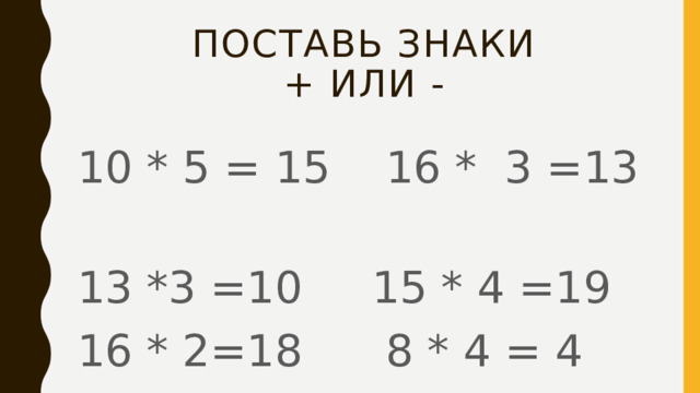 Поставь знаки  + или - 10 * 5 = 15 16 * 3 =13 13 *3 =10 15 * 4 =19 16 * 2=18 8 * 4 = 4 15 *1=14 14 * 4 =18 