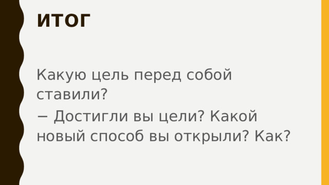 Итог Какую цель перед собой ставили? − Достигли вы цели? Какой новый способ вы открыли? Как? 