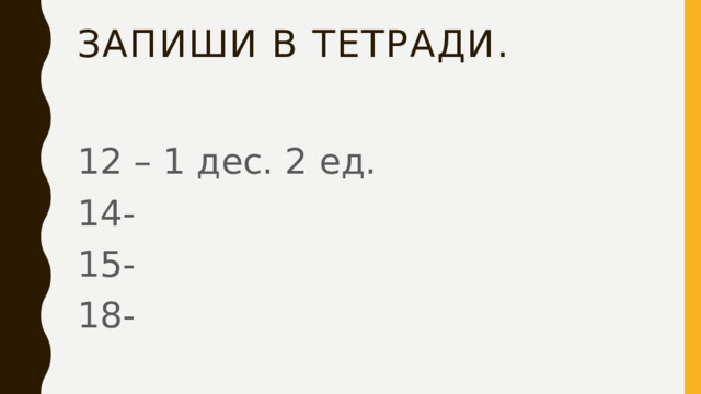 Запиши в тетради. 12 – 1 дес. 2 ед. 14- 15- 18- 