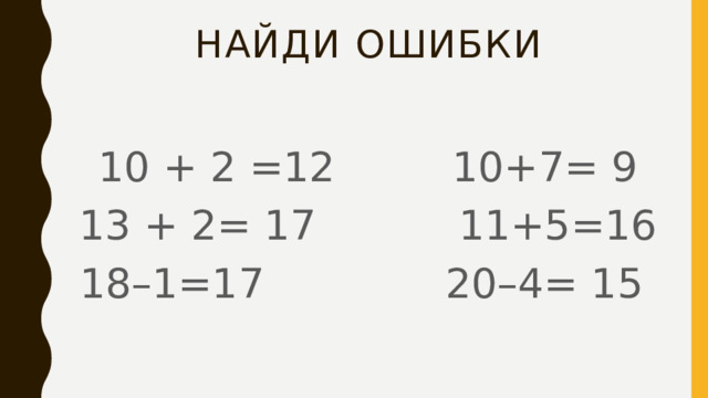 Найди ошибки 10 + 2 =12 10+7= 9 13 + 2= 17 11+5=16 18–1=17 20–4= 15 