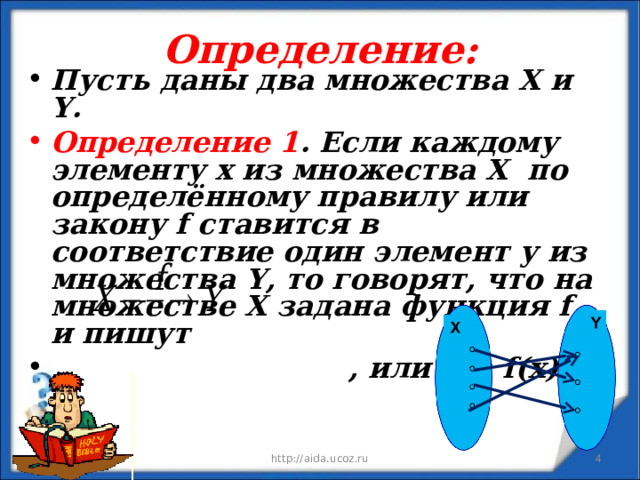 Определение: Пусть даны два множества Х и Y . Определение 1 . Если каждому элементу х из множества Х по определённому правилу или закону f ставится в соответствие один элемент у из множества Y , то говорят, что на множестве Х задана функция f и пишут  , или у = f ( x ).  09.01.23 http://aida.ucoz.ru  