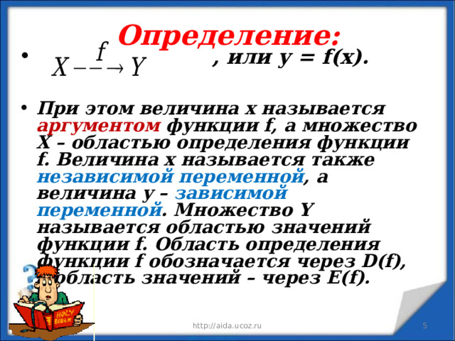 Определение:  , или у = f ( x ).  При этом величина х называется аргументом функции f , а множество Х – областью определения функции f . Величина х называется также независимой переменной , а величина у – зависимой переменной . Множество Y называется областью значений функции f . Область определения функции f обозначается через D ( f ), а область значений – через E ( f ).   09.01.23 http://aida.ucoz.ru  