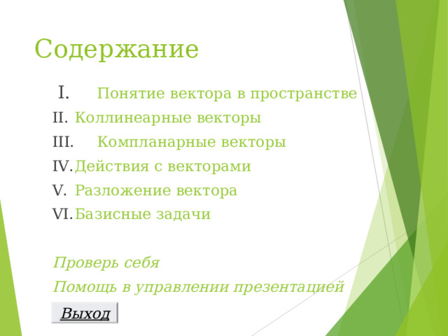 Содержание  I .   Понятие вектора в пространстве II .   Коллинеарные векторы III .  Компланарные векторы IV .  Действия с векторами V.   Разложение вектора VI .  Базисные задачи Проверь себя Помощь в управлении презентацией  Выход 