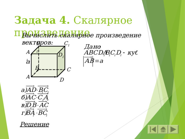 Задача 4. Скалярное произведение Вычислить скалярное произведение векторов: C 1 B 1 A 1 D 1 B C A D Решение 