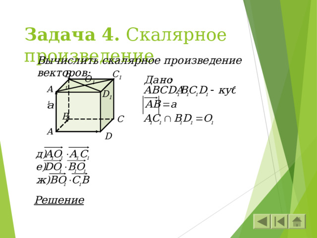 Задача 4. Скалярное произведение Вычислить скалярное произведение векторов: B 1 C 1 O 1 A 1 D 1 B C A D Решение 