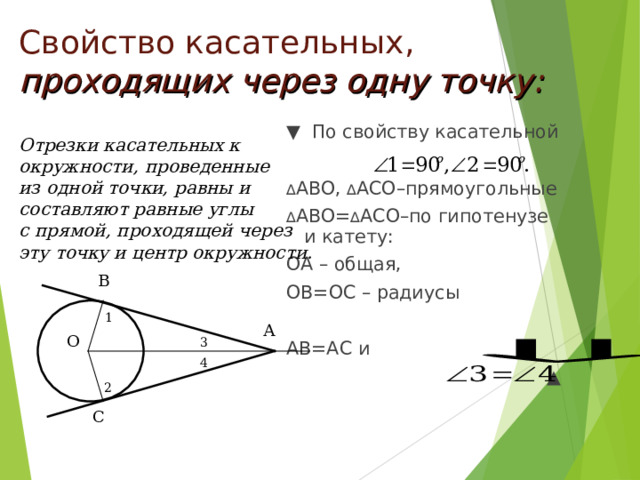 Свойство касательных,  проходящих через одну точку:  Отрезки касательных к окружности, проведенные из одной точки, равны и составляют равные углы с прямой, проходящей через эту точку и центр окружности.  ▼ По свойству касательной ∆ АВО, ∆ АСО–прямоугольные ∆ АВО= ∆ АСО–по гипотенузе и катету: ОА – общая, ОВ=ОС – радиусы АВ=АС и ▲ В 1 А О 3 4 2 С 