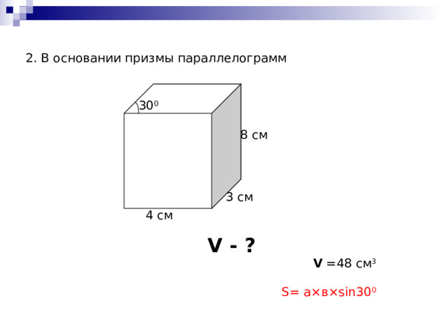 2. В основании призмы параллелограмм 30 0 8 см 3 см 4 см V - ? V  = 48 см 3 S = а × в ×sin30 0 