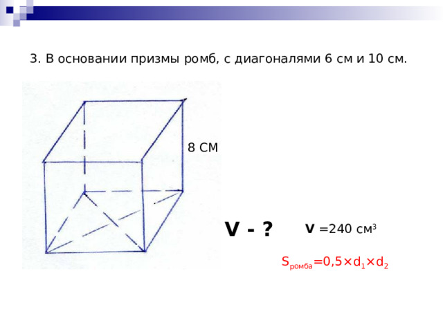 3. В основании призмы ромб, с диагоналями 6 см и 10 см. 8 СМ V - ? V = 240  см 3 S ромба =0,5 ×d 1 ×d 2 