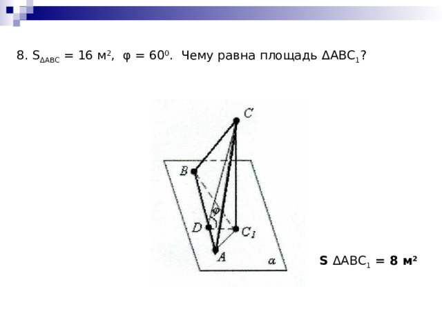 8. S Δ АВС = 16 м 2 , φ = 60 0 . Чему равна площадь Δ АВС 1 ? S Δ АВС 1 = 8 м 2 