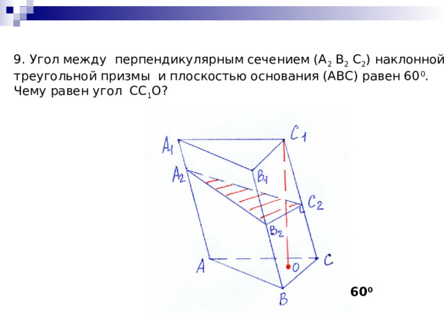 9. Угол между перпендикулярным сечением (А 2 В 2 С 2 ) наклонной треугольной призмы и плоскостью основания (АВС) равен 60 0 . Чему равен угол СС 1 О? 60 0 