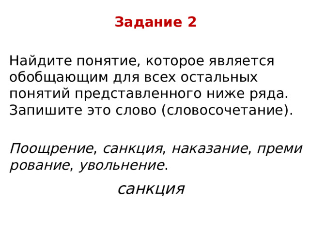 Задание 2 Найдите понятие, которое является обобщающим для всех остальных понятий представленного ниже ряда. Запишите это слово (словосочетание).   Поощрение ,  санкция ,  наказание ,  премирование ,  увольнение . санкция 