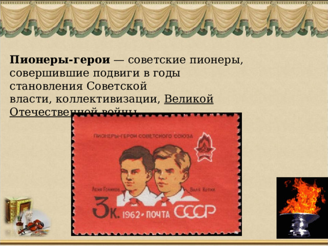Пионеры-герои  — советские пионеры, совершившие подвиги в годы становления Советской власти, коллективизации,  Великой Отечественной войны .   