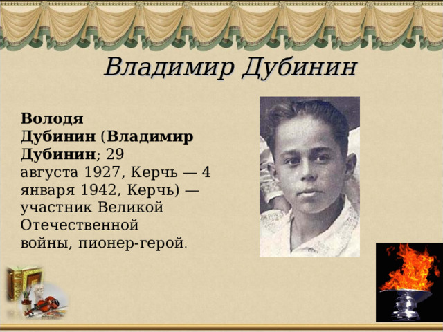 Владимир Дубинин  Володя Дубинин  ( Владимир Дубинин ; 29 августа 1927, Керчь — 4 января 1942, Керчь) — участник Великой Отечественной войны, пионер-герой .  