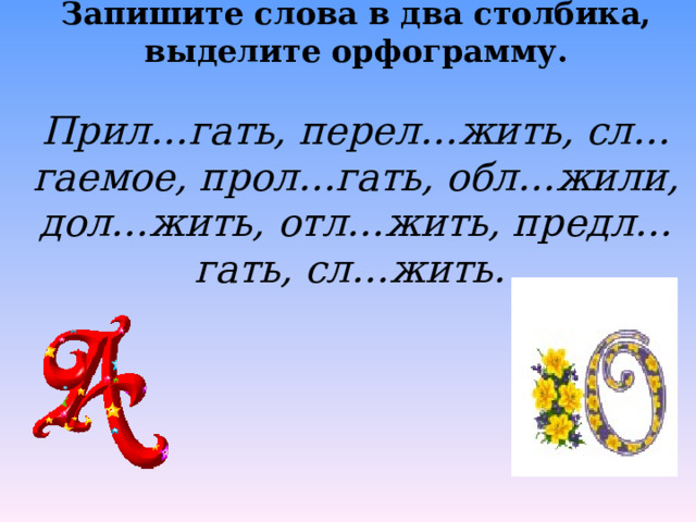 Запишите слова в два столбика, выделите орфограмму.  Прил…гать, перел…жить, сл…гаемое, прол…гать, обл…жили, дол…жить, отл…жить, предл…гать, сл…жить.  