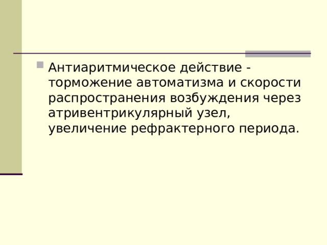 Антиаритмическое действие - торможение автоматизма и скорости распространения возбуждения через атривентрикулярный узел, увеличение рефрактерного периода. 