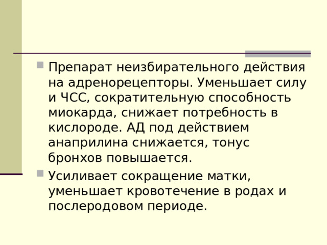 Препарат неизбирательного действия на адренорецепторы. Уменьшает силу и ЧСС, сократительную способность миокарда, снижает потребность в кислороде. АД под действием анаприлина снижается, тонус бронхов повышается. Усиливает сокращение матки, уменьшает кровотечение в родах и послеродовом периоде.  