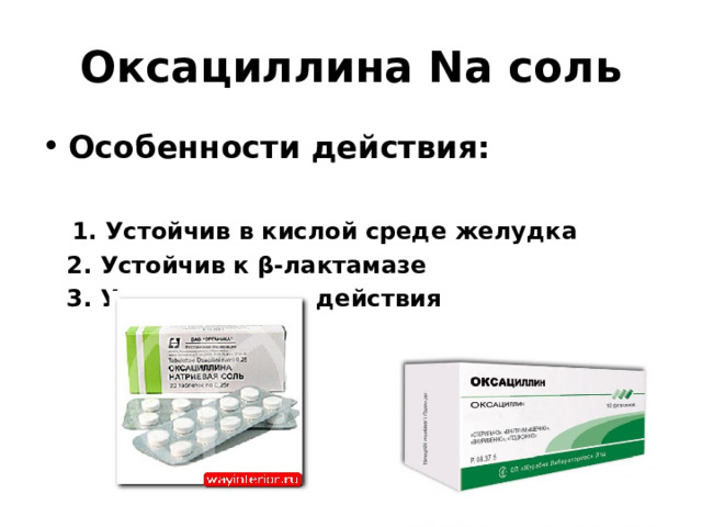 Оксациллина Nа соль Особенности действия:   1. Устойчив в кислой среде желудка  2. Устойчив к β-лактамазе  3. Узкого спектра действия  