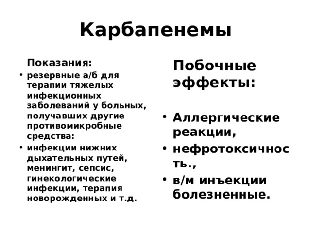 Карбапенемы  Показания:  Побочные эффекты: резервные а/б для терапии тяжелых инфекционных заболеваний у больных, получавших другие противомикробные средства: инфекции нижних дыхательных путей, менингит, сепсис, гинекологические инфекции, терапия новорожденных и т.д. Аллергические реакции, нефротоксичность., в/м инъекции болезненные. 