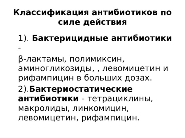 Классификация антибиотиков по силе действия  1). Бактерицидные антибиотики -  β-лактамы, полимиксин, аминогликозиды, , левомицетин и рифампицин в больших дозах.  2). Бактериостатические антибиотики - тетрациклины, макролиды, линкомицин, левомицетин, рифампицин. 