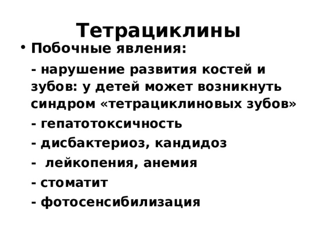 Тетрациклины Побочные явления:  - нарушение развития костей и зубов: у детей может возникнуть синдром «тетрациклиновых зубов»  - гепатотоксичность  - дисбактериоз, кандидоз  - лейкопения, анемия  - стоматит  - фотосенсибилизация 