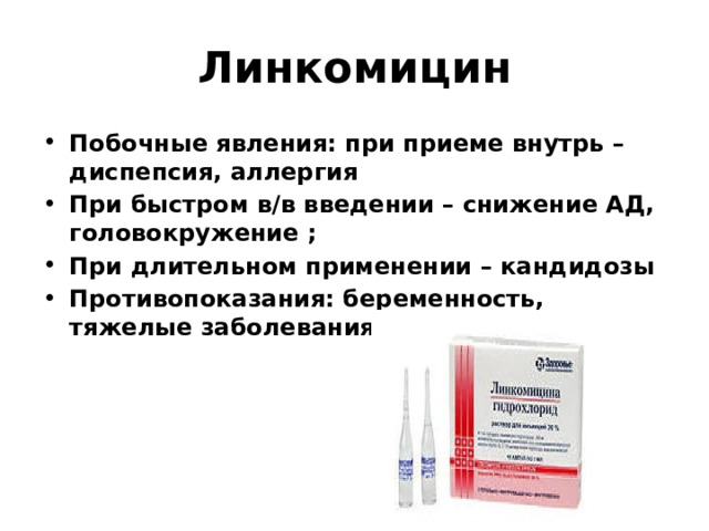 Линкомицин Побочные явления: при приеме внутрь – диспепсия, аллергия При быстром в/в введении – снижение АД, головокружение ; При длительном применении – кандидозы Противопоказания: беременность, тяжелые заболевания печени и почек. 