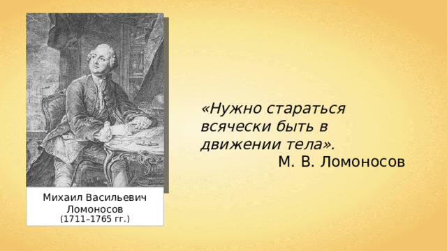 «Нужно стараться всячески быть в движении тела». М. В.  Ломоносов Михаил Васильевич  Ломоносов (1711–1765  гг.) 