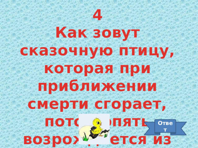 4 Как зовут сказочную птицу, которая при приближении смерти сгорает, потом опять возрождается из пепла? Ответ 