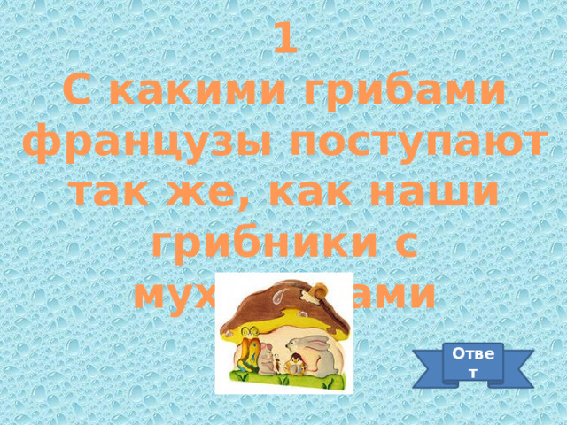 1 С какими грибами французы поступают так же, как наши грибники с мухоморами Ответ 