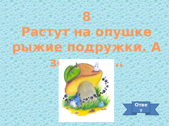 8 Растут на опушке рыжие подружки. А зовут их… Ответ 