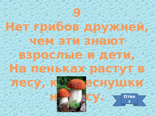 9 Нет грибов дружней, чем эти знают взрослые и дети, На пеньках растут в лесу, как веснушки на носу. Ответ 