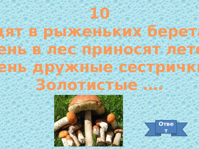 10 Ходят в рыженьких беретах, Осень в лес приносят летом. Очень дружные сестрички – Золотистые …. Ответ 