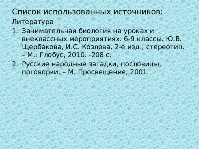 Список использованных источников: Литература Занимательная биология на уроках и внеклассных мероприятиях. 6-9 классы. Ю.В. Щербакова, И.С. Козлова, 2-е изд., стереотип. – М.: Глобус, 2010. -208 с. Русские народные загадки, пословицы, поговорки. – М. Просвещение, 2001. 