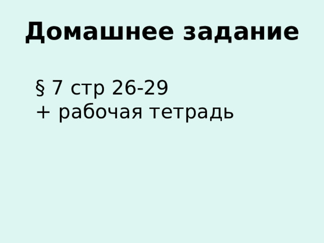 Домашнее задание § 7 стр 26-29 + рабочая тетрадь 