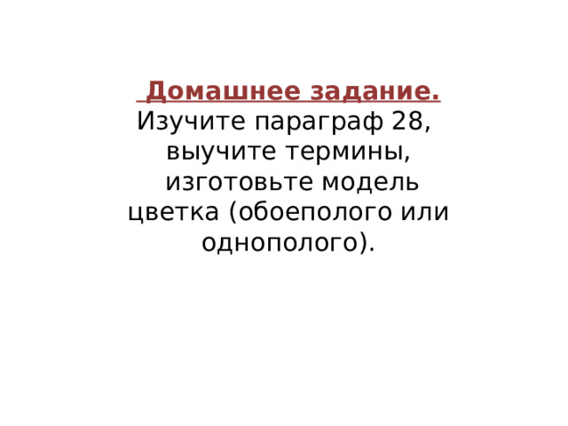  Домашнее задание. Изучите параграф 28, выучите термины,  изготовьте модель цветка (обоеполого или однополого). VI. Домашнее задание Учащиеся: переписывают задания в дневники. 20 