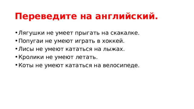 Переведите на английский. Лягушки не умеет прыгать на скакалке. Попугаи не умеют играть в хоккей. Лисы не умеют кататься на лыжах. Кролики не умеют летать. Коты не умеют кататься на велосипеде. 