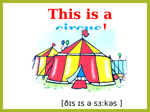 This is a circus !  [ðɪs ɪs ə sɜːkəs ] 