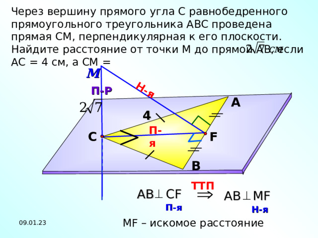 Н-я Через вершину прямого угла С равнобедренного прямоугольного треугольника АВС проведена прямая СМ, перпендикулярная к его плоскости. Найдите расстояние от точки М до прямой АВ, если АС = 4 см, а СМ = М П-Р А 4 П-я F С Л.С. Атанасян №1 5 5. В TT П  A В  С F A В MF П-я  Н-я  М F – искомое расстояние  09.01.23 20 