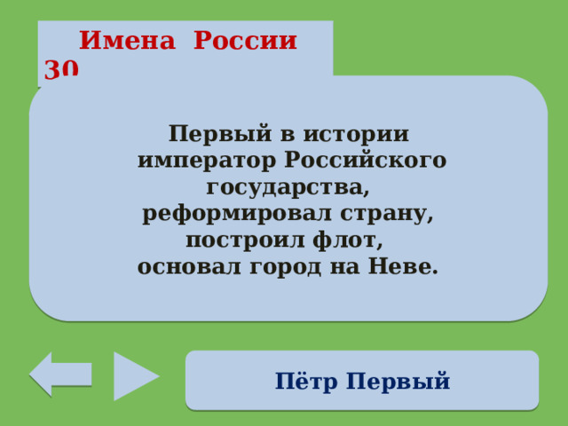  Имена России 30 Первый в истории  император Российского государства,  реформировал страну, построил флот, основал город на Неве. Пётр Первый 