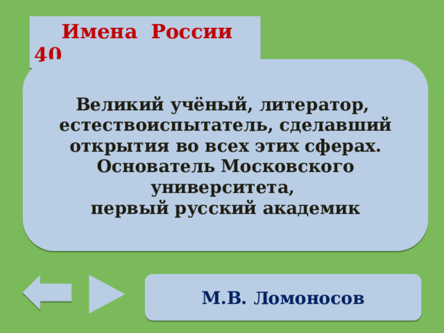  Имена России 40 Великий учёный, литератор, естествоиспытатель, сделавший открытия во всех этих сферах. Основатель Московского университета, первый русский академик М.В. Ломоносов 