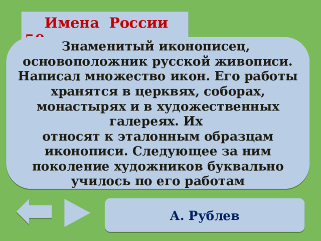  Имена России 50 Знаменитый иконописец, основоположник русской живописи. Написал множество икон. Его работы хранятся в церквях, соборах, монастырях и в художественных галереях. Их относят к эталонным образцам иконописи. Следующее за ним поколение художников буквально училось по его работам А. Рублев 