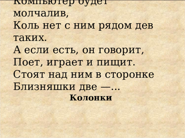 Компьютер будет молчалив,  Коль нет с ним рядом дев таких.  А если есть, он говорит,  Поет, играет и пищит.  Стоят над ним в сторонке  Близняшки две —... Колонки 