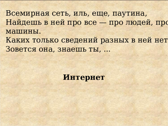 Всемирная сеть, иль, еще, паутина,  Найдешь в ней про все — про людей, про машины.  Каких только сведений разных в ней нет!  Зовется она, знаешь ты, ...   Интернет 