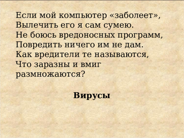 Если мой компьютер «заболеет»,  Вылечить его я сам сумею.  Не боюсь вредоносных программ,  Повредить ничего им не дам.  Как вредители те называются,  Что заразны и вмиг размножаются?   Вирусы 