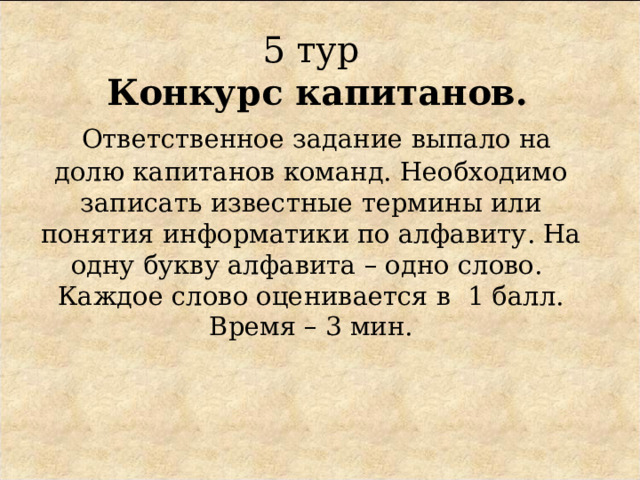 5 тур   Конкурс капитанов.   Ответственное задание выпало на долю капитанов команд. Необходимо записать известные термины или понятия информатики по алфавиту. На одну букву алфавита – одно слово.  Каждое слово оценивается в 1 балл.  Время – 3 мин.   